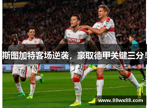 斯图加特客场逆袭，豪取德甲关键三分！