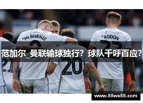 范加尔_曼联输球独行？球队千呼百应？