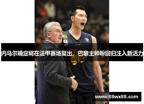 内马尔确定将在法甲赛场复出，巴黎主帅盼回归注入新活力